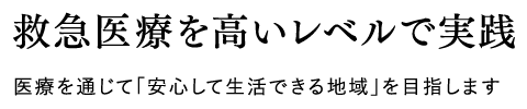 救急医療を高いレベルで実践 医療を通じて「安心して生活できる地域」を目指します